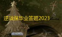 逆战保毕业答题2023答案